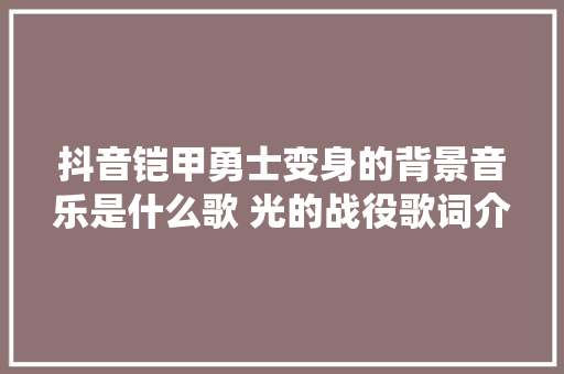 抖音铠甲勇士变身的背景音乐是什么歌 光的战役歌词介绍