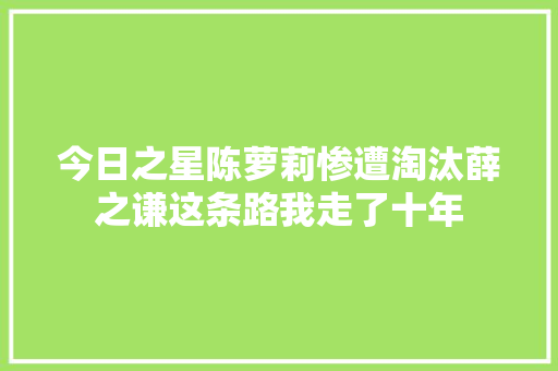 今日之星陈萝莉惨遭淘汰薛之谦这条路我走了十年