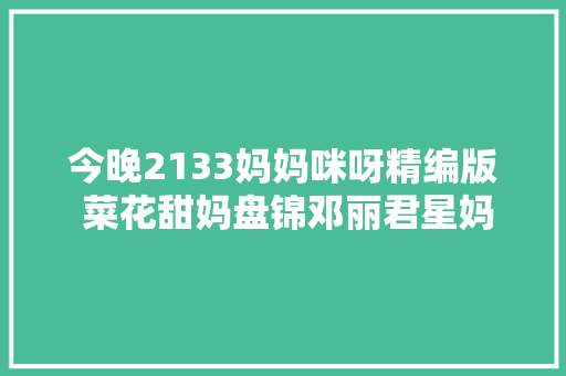 今晚2133妈妈咪呀精编版 菜花甜妈盘锦邓丽君星妈励志赓续