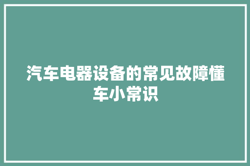 汽车电器设备的常见故障懂车小常识