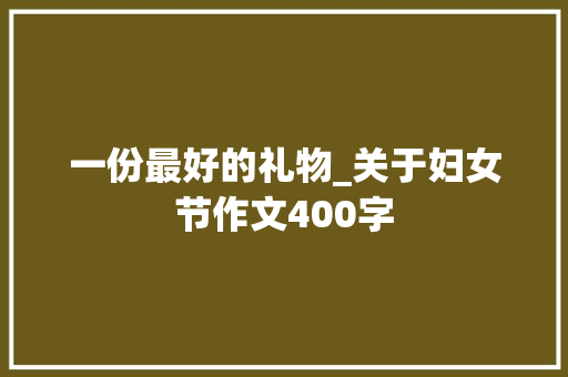 一份最好的礼物_关于妇女节作文400字
