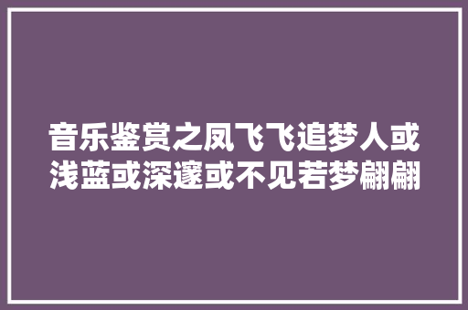 音乐鉴赏之凤飞飞追梦人或浅蓝或深邃或不见若梦翩翩
