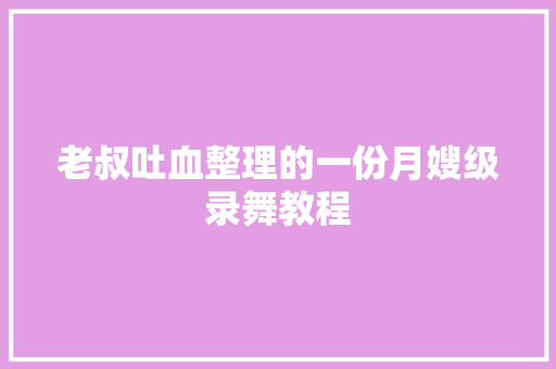 老叔吐血整理的一份月嫂级录舞教程