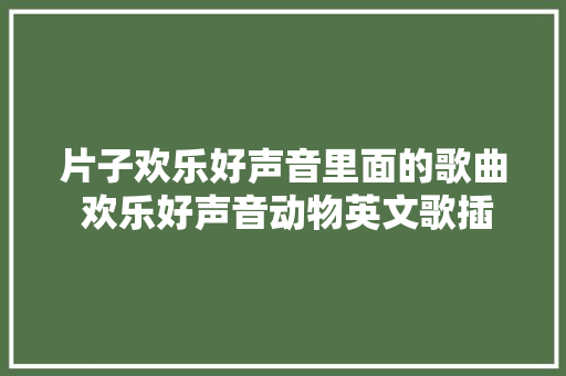 片子欢乐好声音里面的歌曲 欢乐好声音动物英文歌插曲盘点