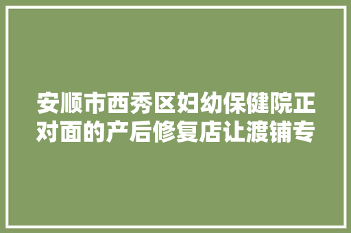 安顺市西秀区妇幼保健院正对面的产后修复店让渡铺专家推荐 汽车知识