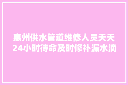 惠州供水管道维修人员天天24小时待命及时修补漏水滴
