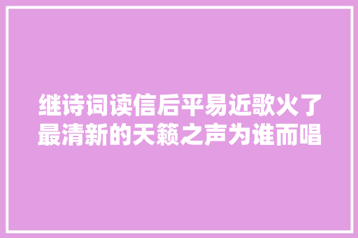 继诗词读信后平易近歌火了最清新的天籁之声为谁而唱