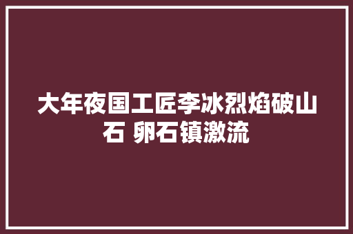 大年夜国工匠李冰烈焰破山石 卵石镇激流