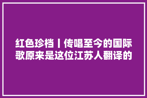 红色珍档丨传唱至今的国际歌原来是这位江苏人翻译的