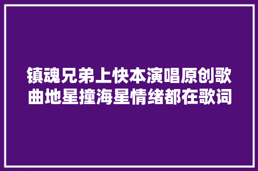 镇魂兄弟上快本演唱原创歌曲地星撞海星情绪都在歌词里