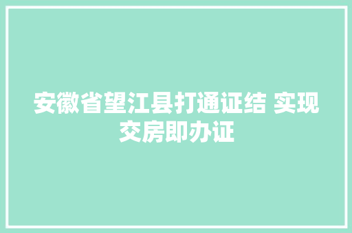 安徽省望江县打通证结 实现交房即办证