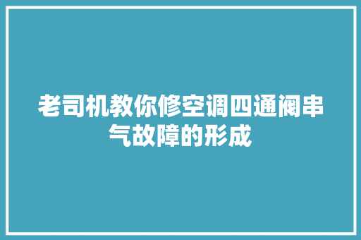 老司机教你修空调四通阀串气故障的形成