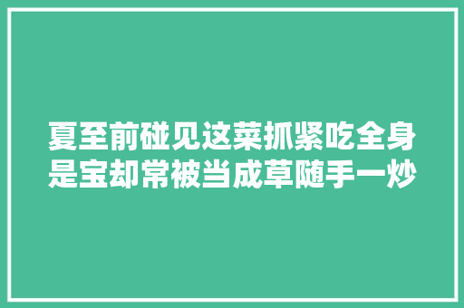 夏至前碰见这菜抓紧吃全身是宝却常被当成草随手一炒真喷鼻香