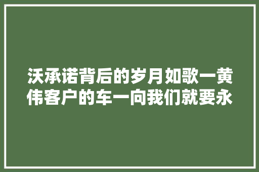 沃承诺背后的岁月如歌一黄伟客户的车一向我们就要永远待命 汽车知识