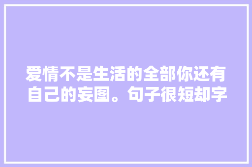 爱情不是生活的全部你还有自己的妄图。句子很短却字字入心