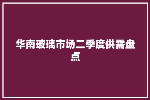 华南玻璃市场二季度供需盘点