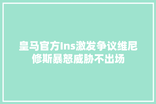 皇马官方Ins激发争议维尼修斯暴怒威胁不出场