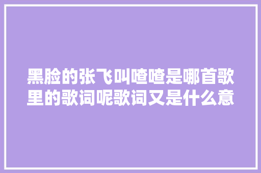 黑脸的张飞叫喳喳是哪首歌里的歌词呢歌词又是什么意思