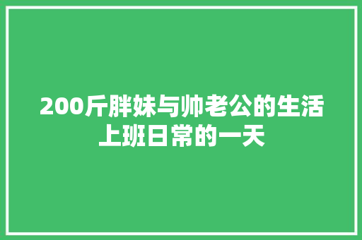200斤胖妹与帅老公的生活上班日常的一天