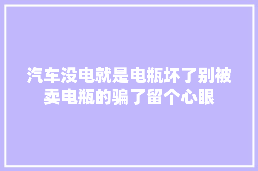 汽车没电就是电瓶坏了别被卖电瓶的骗了留个心眼