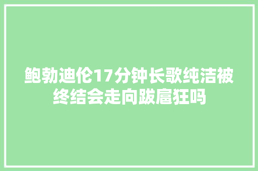 鲍勃迪伦17分钟长歌纯洁被终结会走向跋扈狂吗