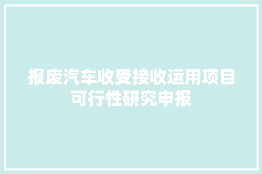 报废汽车收受接收运用项目可行性研究申报