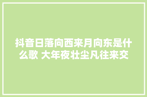 抖音日落向西来月向东是什么歌 大年夜壮尘凡往来交往一场梦完整歌词