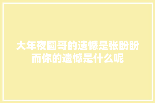 大年夜圆哥的遗憾是张盼盼而你的遗憾是什么呢