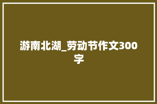 游南北湖_劳动节作文300字