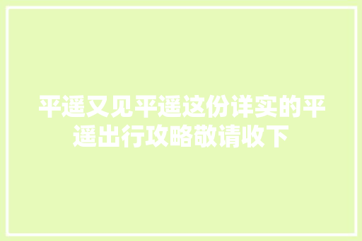 平遥又见平遥这份详实的平遥出行攻略敬请收下