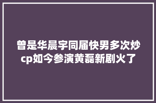 曾是华晨宇同届快男多次炒cp如今参演黄磊新剧火了