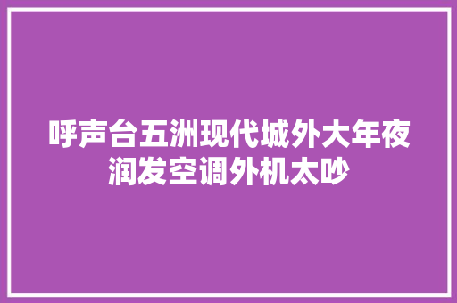 呼声台五洲现代城外大年夜润发空调外机太吵