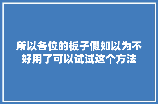 所以各位的板子假如以为不好用了可以试试这个方法
