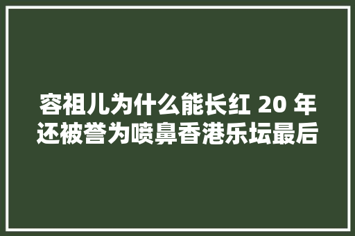 容祖儿为什么能长红 20 年还被誉为喷鼻香港乐坛最后一代天后