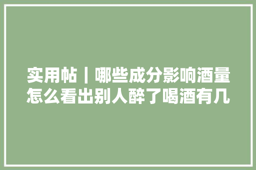 实用帖｜哪些成分影响酒量怎么看出别人醉了喝酒有几种去世法