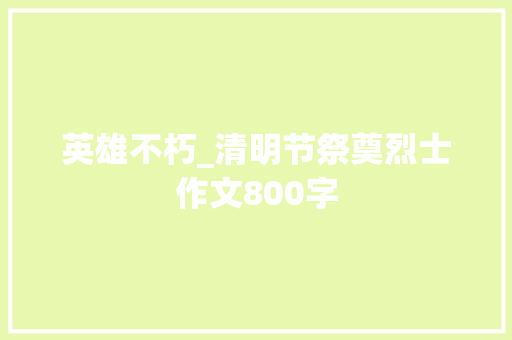 英雄不朽_清明节祭奠烈士作文800字