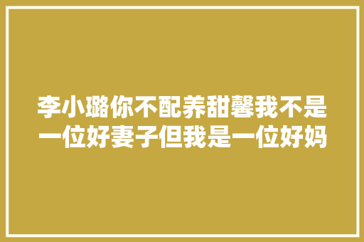 李小璐你不配养甜馨我不是一位好妻子但我是一位好妈妈