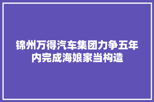 锦州万得汽车集团力争五年内完成海娘家当构造