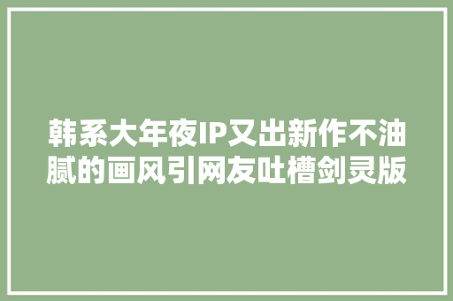韩系大年夜IP又出新作不油腻的画风引网友吐槽剑灵版原神