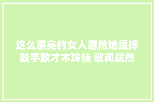 这么漂亮的女人居然她是摔跤手致才木玲佳 歌词居然可以这么写