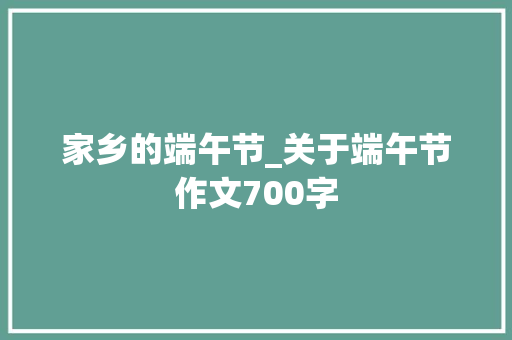 家乡的端午节_关于端午节作文700字