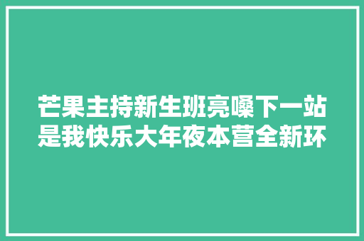芒果主持新生班亮嗓下一站是我快乐大年夜本营全新环节即将上线