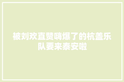 被刘欢直赞嗨爆了的杭盖乐队要来泰安啦