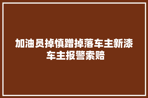 加油员掉慎蹭掉落车主新漆 车主报警索赔 汽车知识