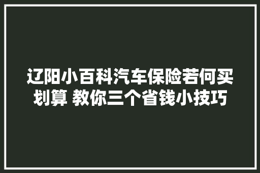 辽阳小百科汽车保险若何买划算 教你三个省钱小技巧