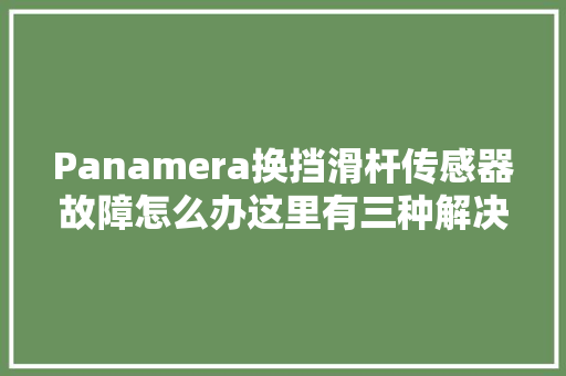 Panamera换挡滑杆传感器故障怎么办这里有三种解决方法