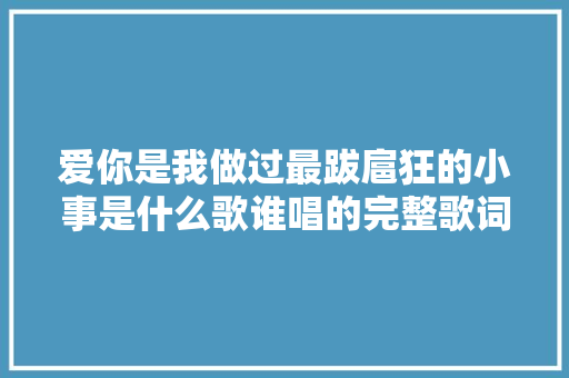 爱你是我做过最跋扈狂的小事是什么歌谁唱的完整歌词介绍