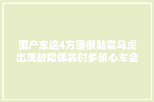 国产车这4方面很随意马虎出现故障保养时多留心车会更好开