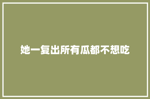 她一复出所有瓜都不想吃