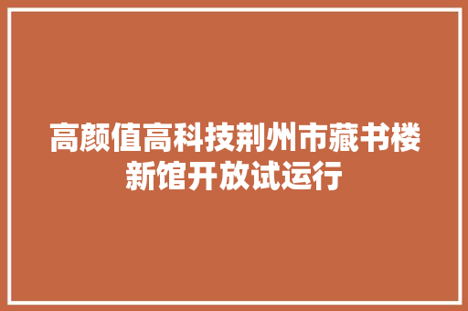 高颜值高科技荆州市藏书楼新馆开放试运行